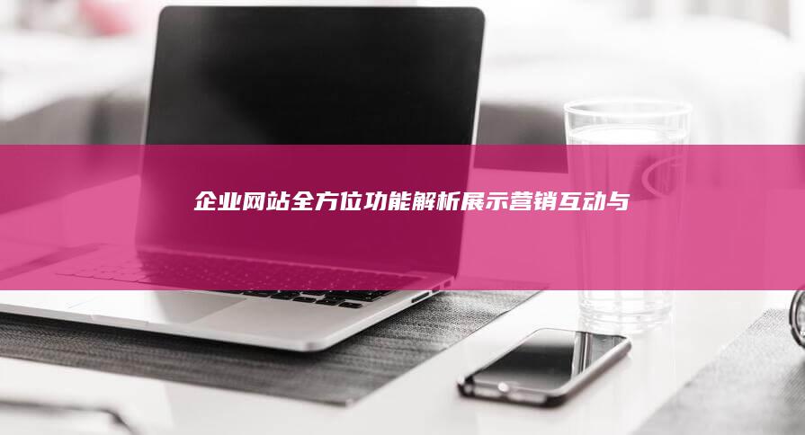 企业网站全方位功能解析：展示、营销、互动与品牌打造