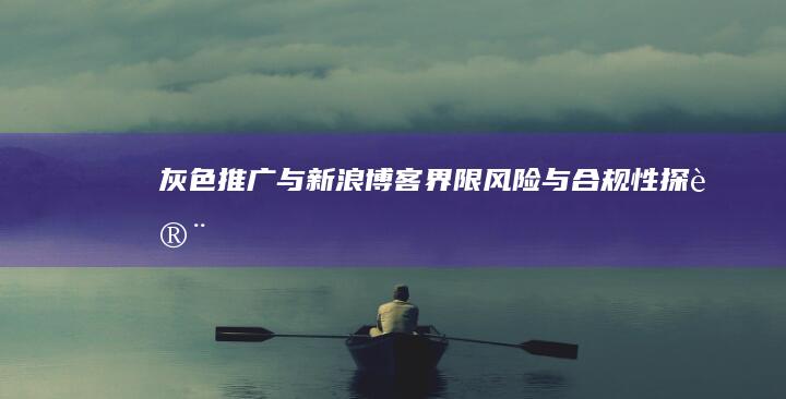 灰色推广与新浪博客：界限、风险与合规性探讨